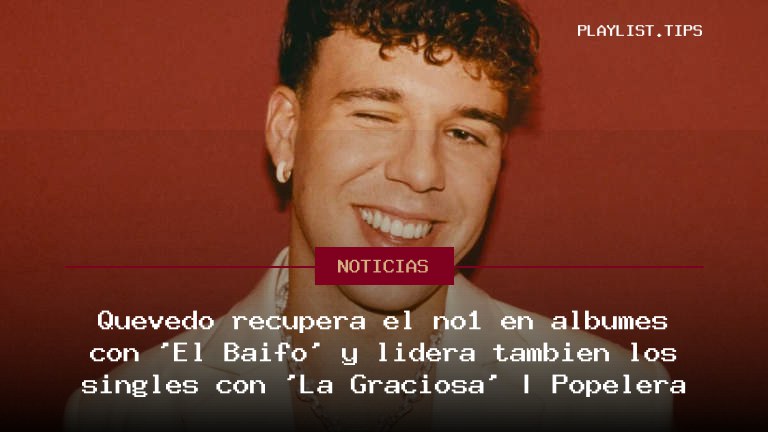 Quevedo recupera el nº1 en álbumes con ‘El Baifo’ y lidera también los singles con ‘La Graciosa’ | Popelera