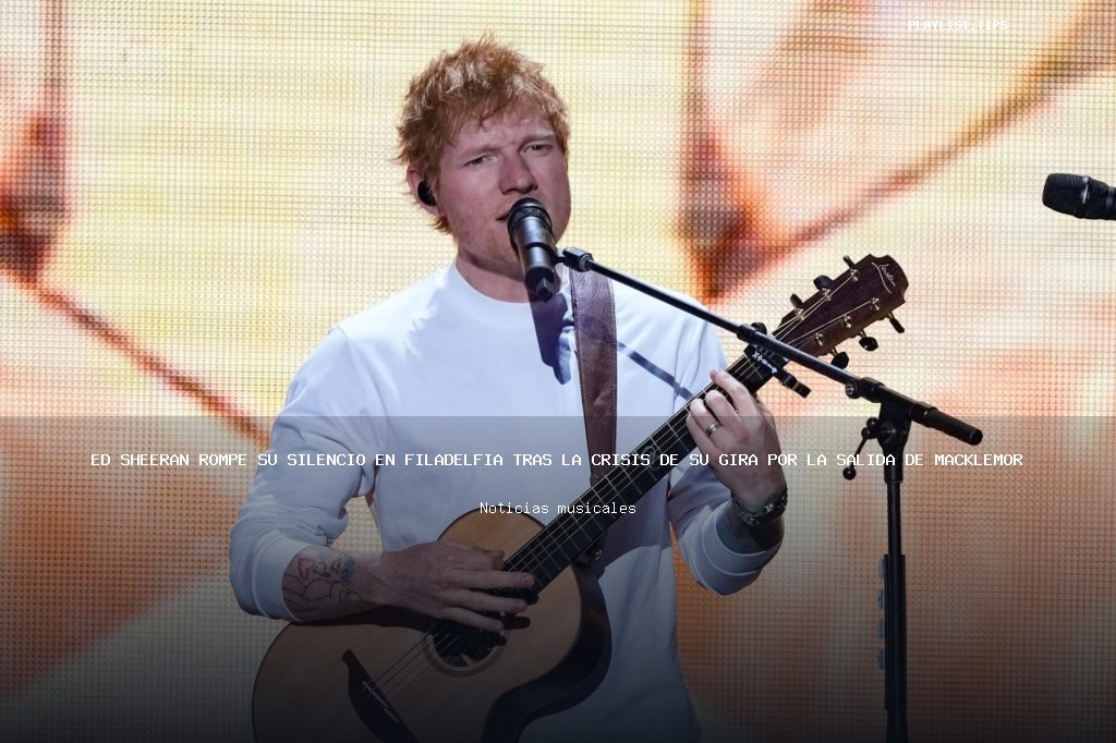 Ed Sheeran rompe su silencio en Filadelfia tras la crisis de su gira por la salida de Macklemore