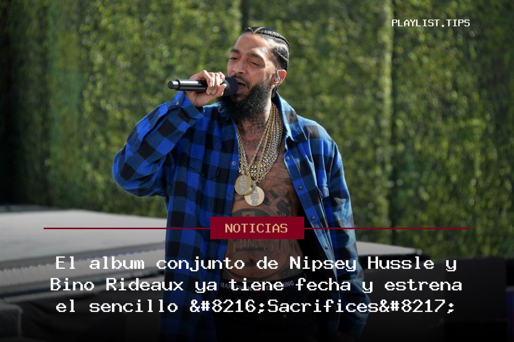 El álbum conjunto de Nipsey Hussle y Bino Rideaux ya tiene fecha y estrena el sencillo ‘Sacrifices’